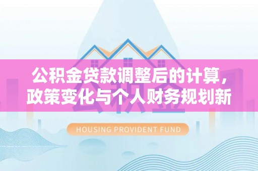 凌云公积金贷款调整后的计算，政策变化与个人财务规划新思路