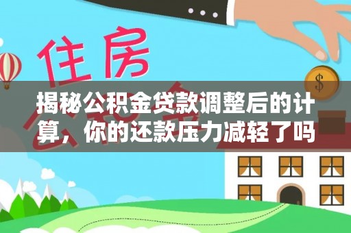 凌云揭秘公积金贷款调整后的计算，你的还款压力减轻了吗？