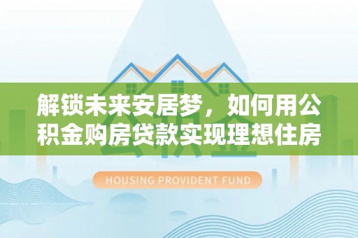 凌云解锁未来安居梦，如何用公积金购房贷款实现理想住房计划