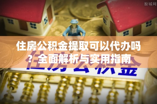 凌云住房公积金提取可以代办吗？全面解析与实用指南