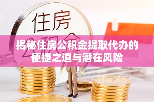凌云揭秘住房公积金提取代办的便捷之道与潜在风险