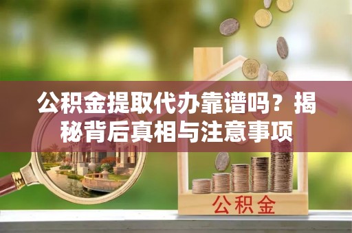 凌云公积金提取代办靠谱吗？揭秘背后真相与注意事项