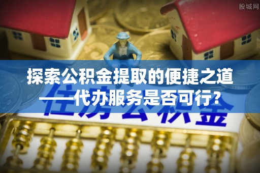 凌云探索公积金提取的便捷之道——代办服务是否可行？