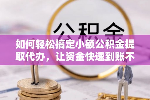 凌云如何轻松搞定小额公积金提取代办，让资金快速到账不是梦