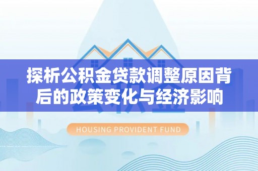 凌云探析公积金贷款调整原因背后的政策变化与经济影响