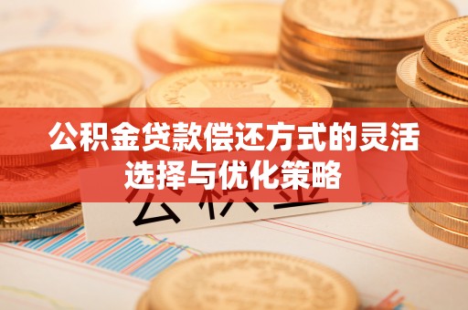 凌云公积金贷款偿还方式的灵活选择与优化策略