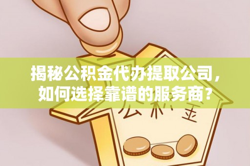 凌云揭秘公积金代办提取公司，如何选择靠谱的服务商？