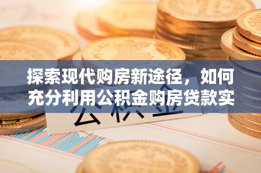 凌云探索现代购房新途径，如何充分利用公积金购房贷款实现置业梦想