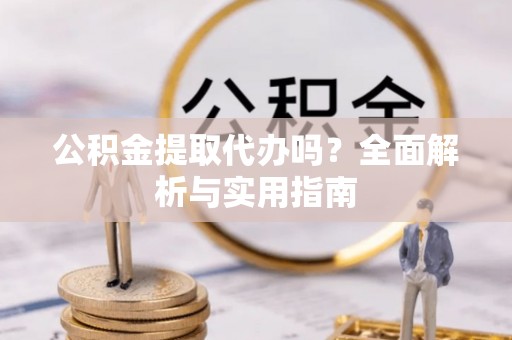 凌云公积金提取代办吗？全面解析与实用指南
