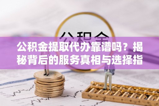 凌云公积金提取代办靠谱吗？揭秘背后的服务真相与选择指南