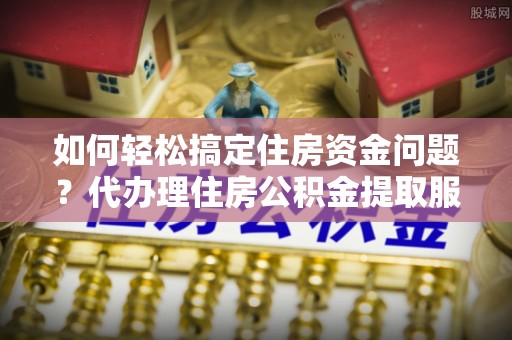 凌云如何轻松搞定住房资金问题？代办理住房公积金提取服务全解析