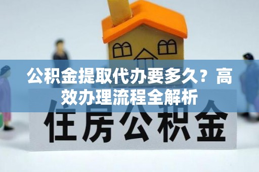 凌云公积金提取代办要多久？高效办理流程全解析