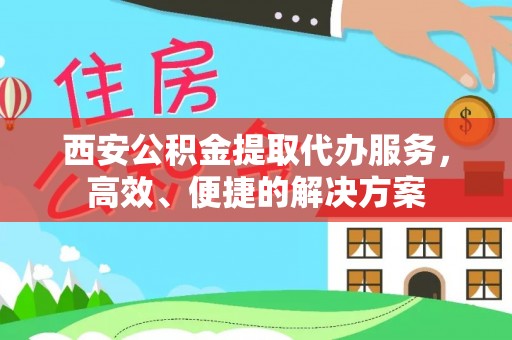 凌云西安公积金提取代办服务，高效、便捷的解决方案