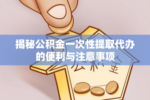 凌云揭秘公积金一次性提取代办的便利与注意事项
