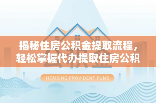 凌云揭秘住房公积金提取流程，轻松掌握代办提取住房公积金技巧