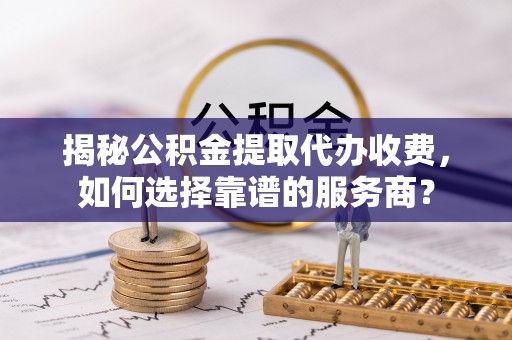 凌云揭秘公积金提取代办收费，如何选择靠谱的服务商？