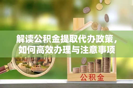 凌云解读公积金提取代办政策，如何高效办理与注意事项