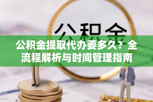 凌云公积金提取代办要多久？全流程解析与时间管理指南