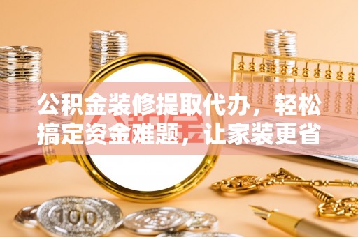 凌云公积金装修提取代办，轻松搞定资金难题，让家装更省心