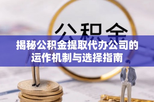 凌云揭秘公积金提取代办公司的运作机制与选择指南