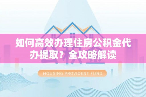凌云如何高效办理住房公积金代办提取？全攻略解读