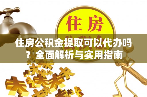 凌云住房公积金提取可以代办吗？全面解析与实用指南