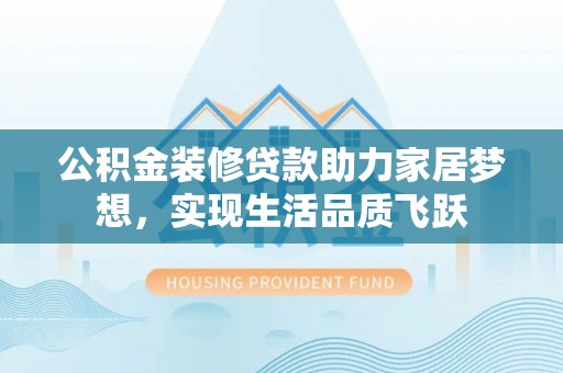 凌云公积金装修贷款助力家居梦想，实现生活品质飞跃