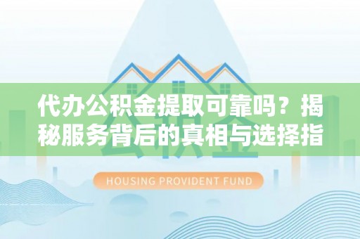 凌云代办公积金提取可靠吗？揭秘服务背后的真相与选择指南