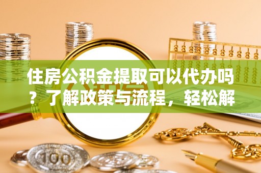 凌云住房公积金提取可以代办吗？了解政策与流程，轻松解决疑惑