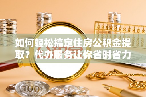 凌云如何轻松搞定住房公积金提取？代办服务让你省时省力