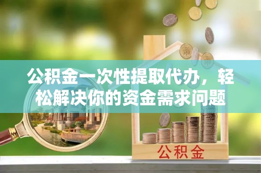 凌云公积金一次性提取代办，轻松解决你的资金需求问题