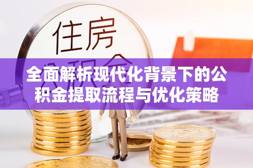 凌云全面解析现代化背景下的公积金提取流程与优化策略