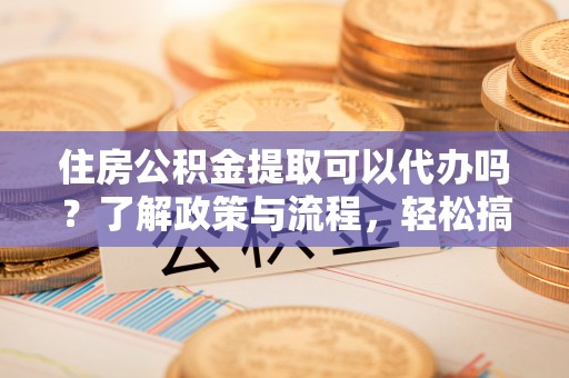 凌云住房公积金提取可以代办吗？了解政策与流程，轻松搞定公积金提取