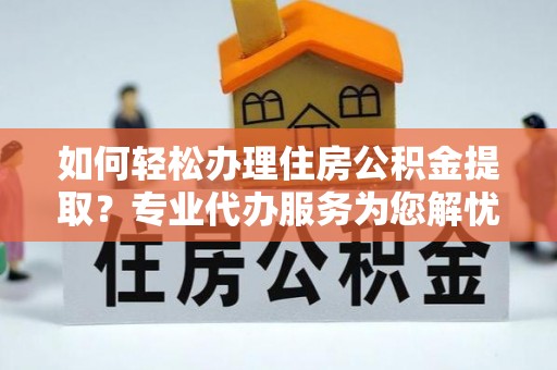 凌云如何轻松办理住房公积金提取？专业代办服务为您解忧