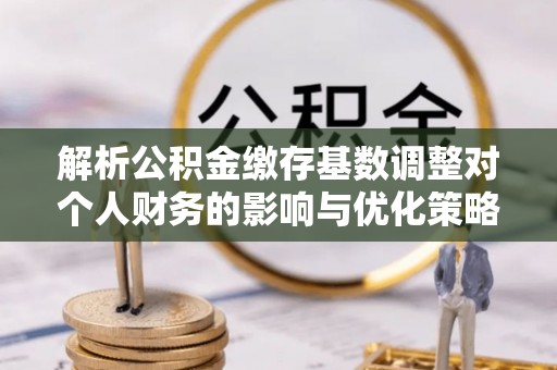 凌云解析公积金缴存基数调整对个人财务的影响与优化策略