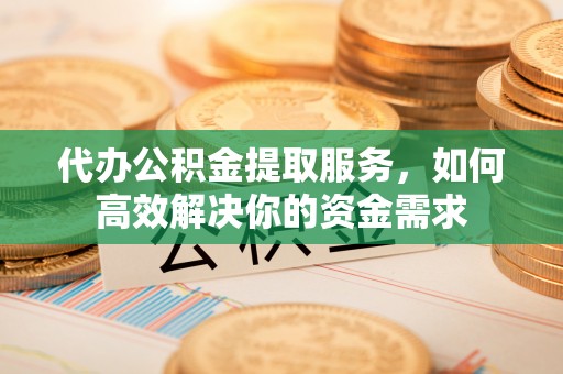 凌云代办公积金提取服务，如何高效解决你的资金需求