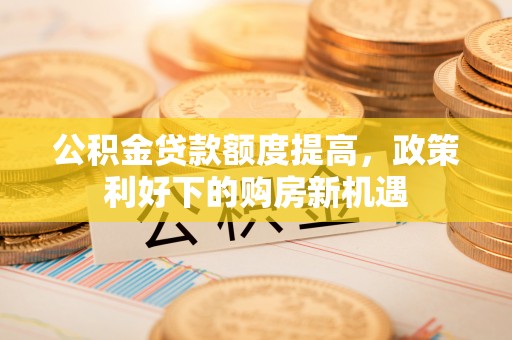 凌云公积金贷款额度提高，政策利好下的购房新机遇