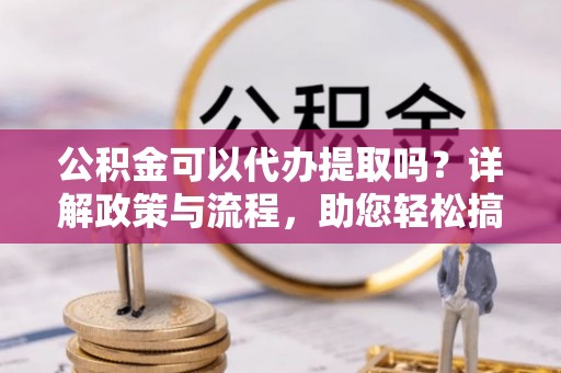 凌云公积金可以代办提取吗？详解政策与流程，助您轻松搞定！