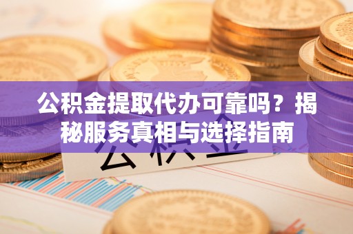 凌云公积金提取代办可靠吗？揭秘服务真相与选择指南