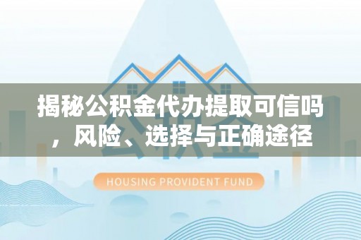 凌云揭秘公积金代办提取可信吗，风险、选择与正确途径
