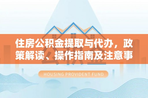 凌云住房公积金提取与代办，政策解读、操作指南及注意事项