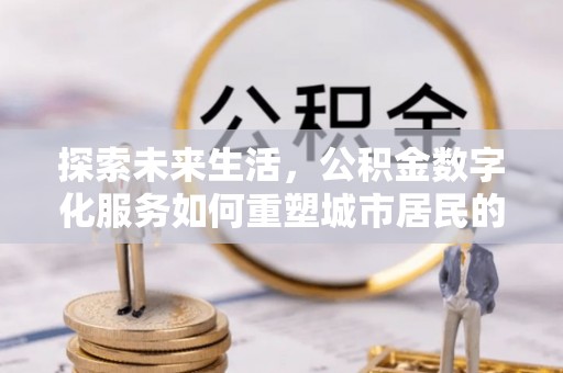 凌云探索未来生活，公积金数字化服务如何重塑城市居民的便利体验