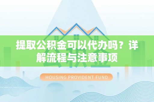 凌云提取公积金可以代办吗？详解流程与注意事项