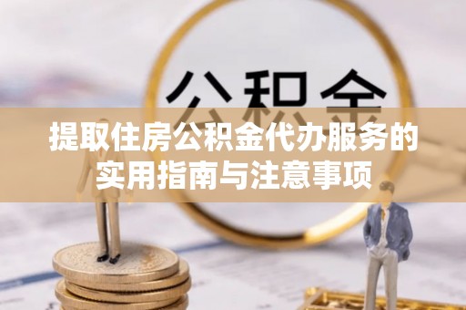 凌云提取住房公积金代办服务的实用指南与注意事项