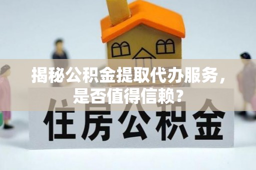 凌云揭秘公积金提取代办服务，是否值得信赖？