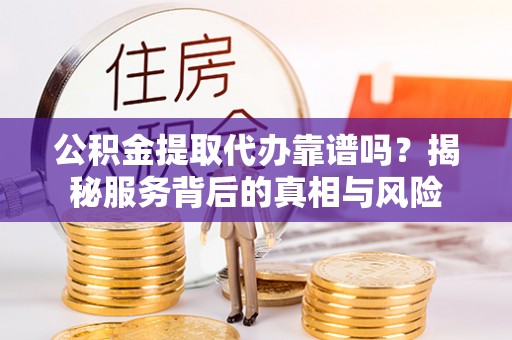凌云公积金提取代办靠谱吗？揭秘服务背后的真相与风险