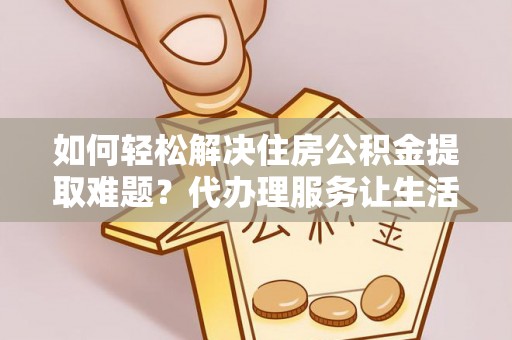 凌云如何轻松解决住房公积金提取难题？代办理服务让生活更简单