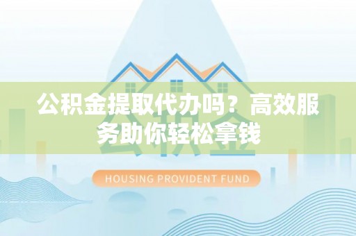 凌云公积金提取代办吗？高效服务助你轻松拿钱