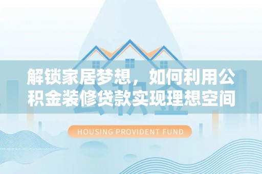 凌云解锁家居梦想，如何利用公积金装修贷款实现理想空间