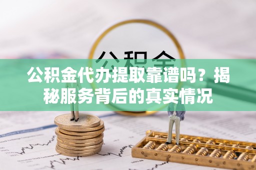 凌云公积金代办提取靠谱吗？揭秘服务背后的真实情况